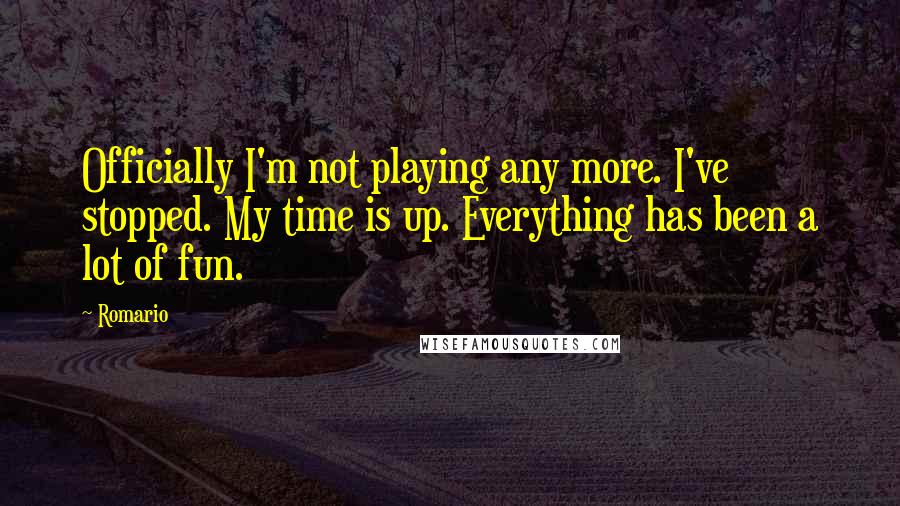 Romario Quotes: Officially I'm not playing any more. I've stopped. My time is up. Everything has been a lot of fun.