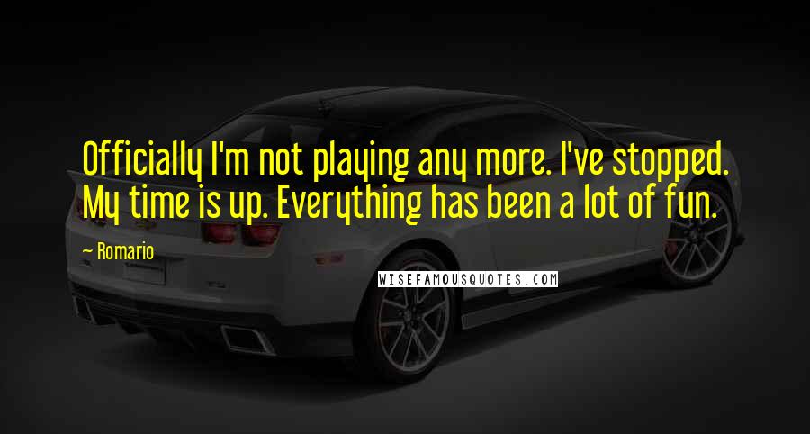 Romario Quotes: Officially I'm not playing any more. I've stopped. My time is up. Everything has been a lot of fun.