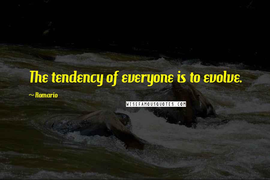 Romario Quotes: The tendency of everyone is to evolve.