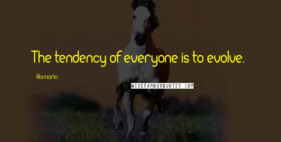 Romario Quotes: The tendency of everyone is to evolve.