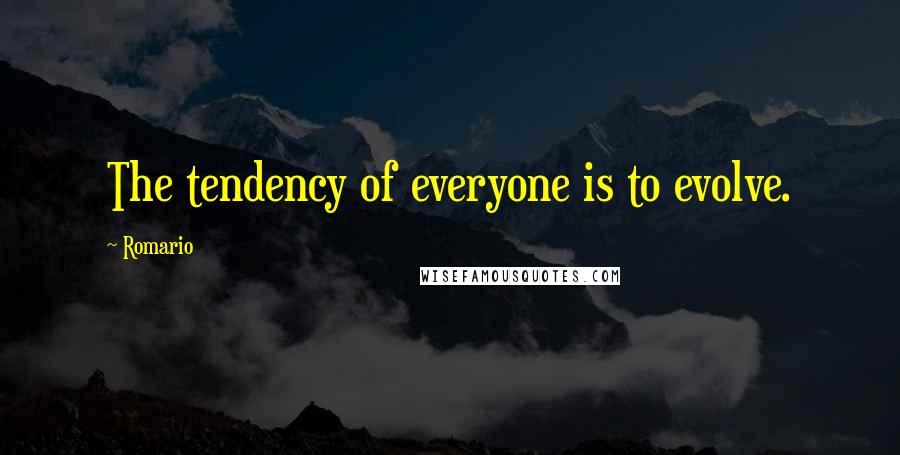 Romario Quotes: The tendency of everyone is to evolve.