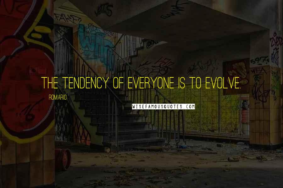 Romario Quotes: The tendency of everyone is to evolve.