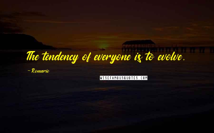 Romario Quotes: The tendency of everyone is to evolve.