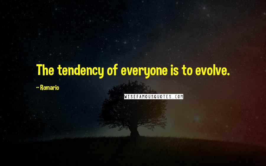 Romario Quotes: The tendency of everyone is to evolve.