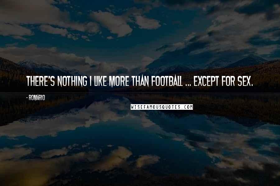 Romario Quotes: There's nothing I like more than football ... except for sex.