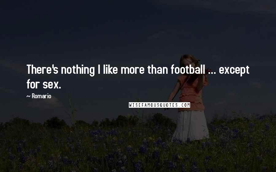 Romario Quotes: There's nothing I like more than football ... except for sex.
