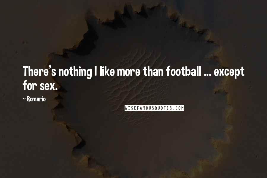 Romario Quotes: There's nothing I like more than football ... except for sex.