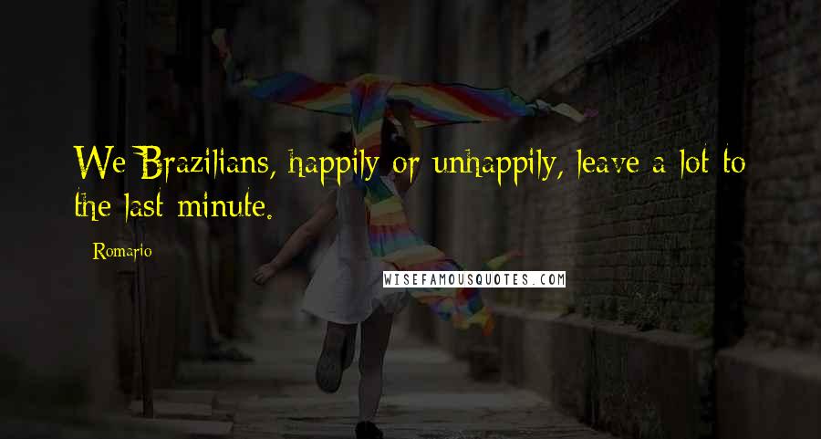 Romario Quotes: We Brazilians, happily or unhappily, leave a lot to the last minute.