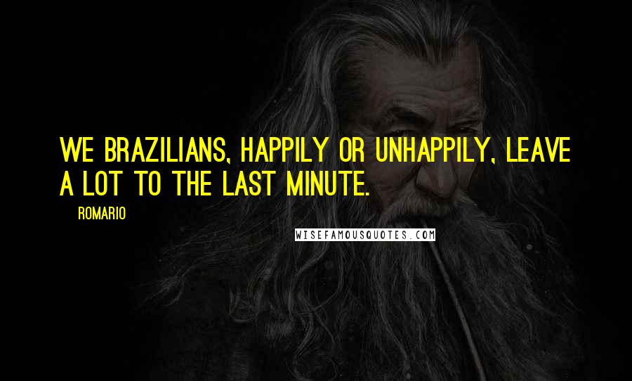 Romario Quotes: We Brazilians, happily or unhappily, leave a lot to the last minute.