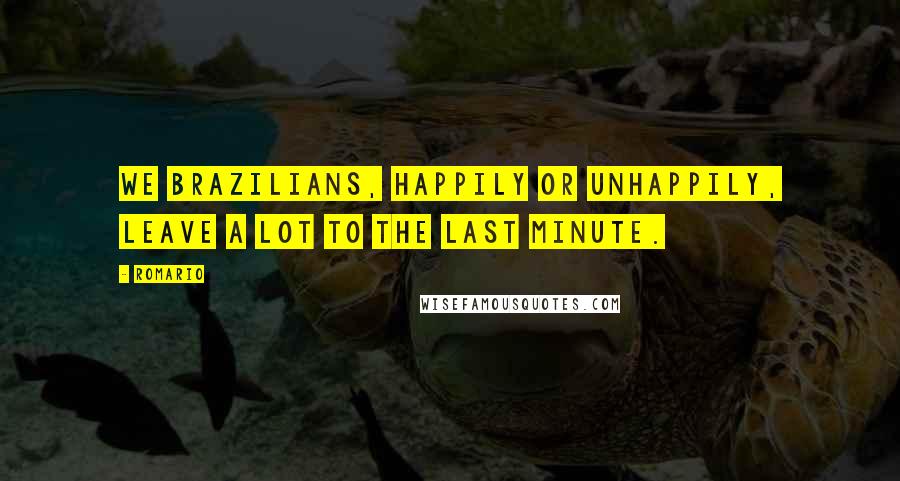 Romario Quotes: We Brazilians, happily or unhappily, leave a lot to the last minute.