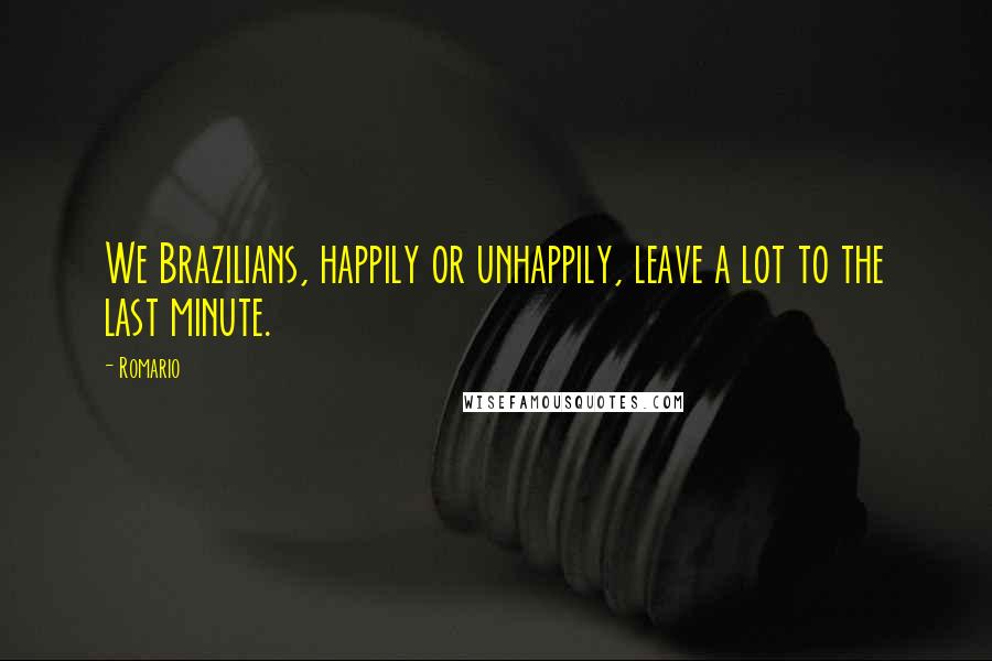 Romario Quotes: We Brazilians, happily or unhappily, leave a lot to the last minute.
