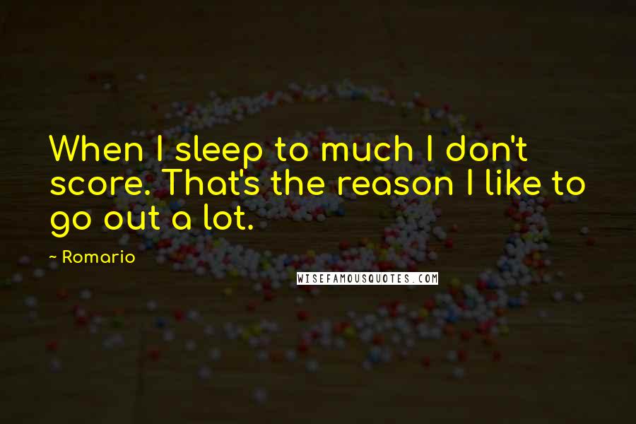 Romario Quotes: When I sleep to much I don't score. That's the reason I like to go out a lot.