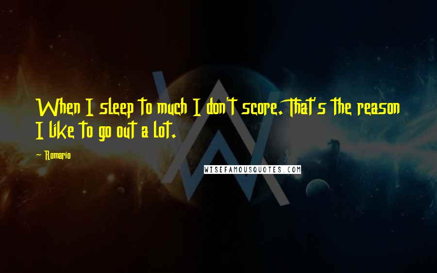 Romario Quotes: When I sleep to much I don't score. That's the reason I like to go out a lot.