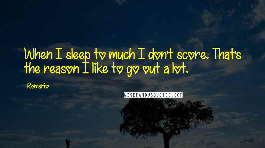 Romario Quotes: When I sleep to much I don't score. That's the reason I like to go out a lot.