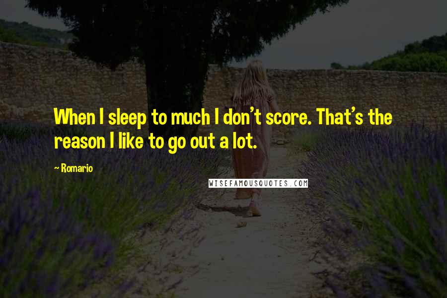 Romario Quotes: When I sleep to much I don't score. That's the reason I like to go out a lot.