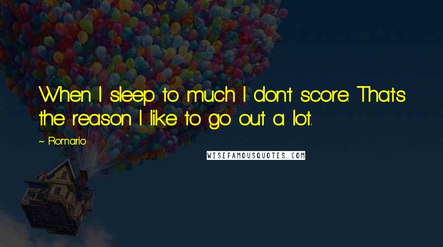 Romario Quotes: When I sleep to much I don't score. That's the reason I like to go out a lot.