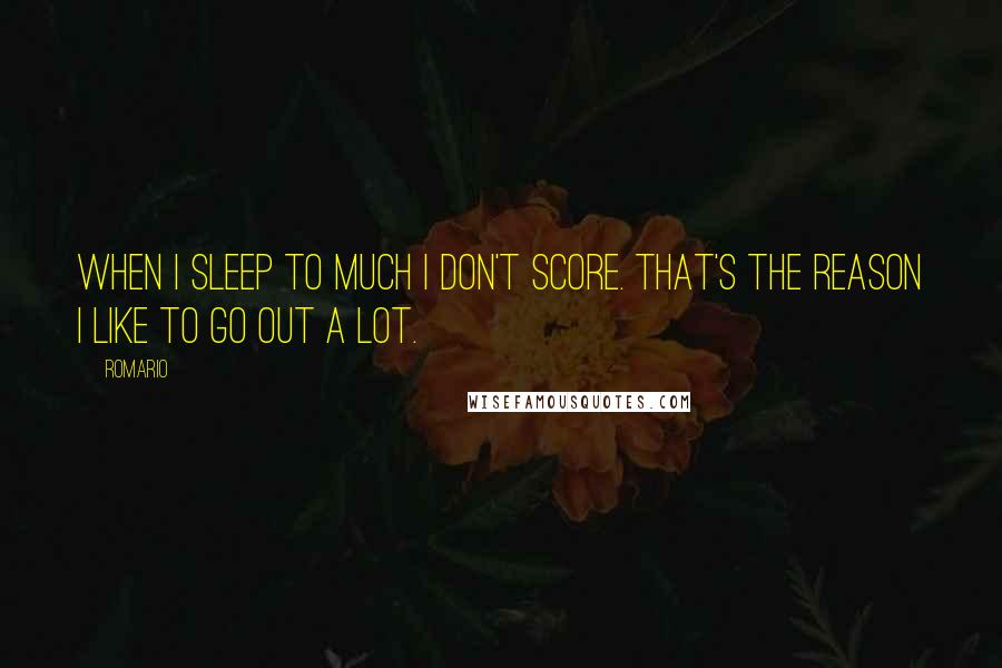Romario Quotes: When I sleep to much I don't score. That's the reason I like to go out a lot.