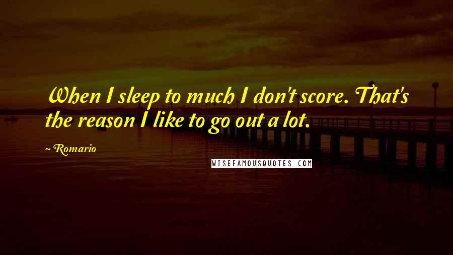 Romario Quotes: When I sleep to much I don't score. That's the reason I like to go out a lot.