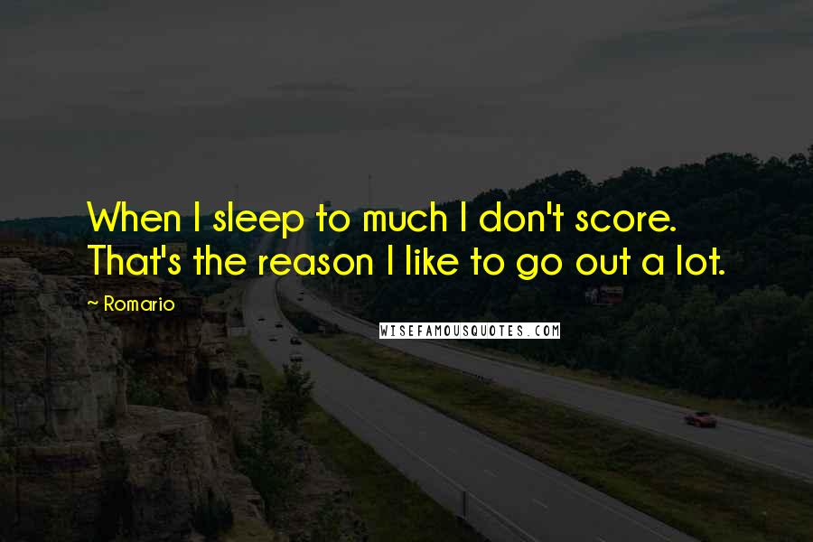 Romario Quotes: When I sleep to much I don't score. That's the reason I like to go out a lot.