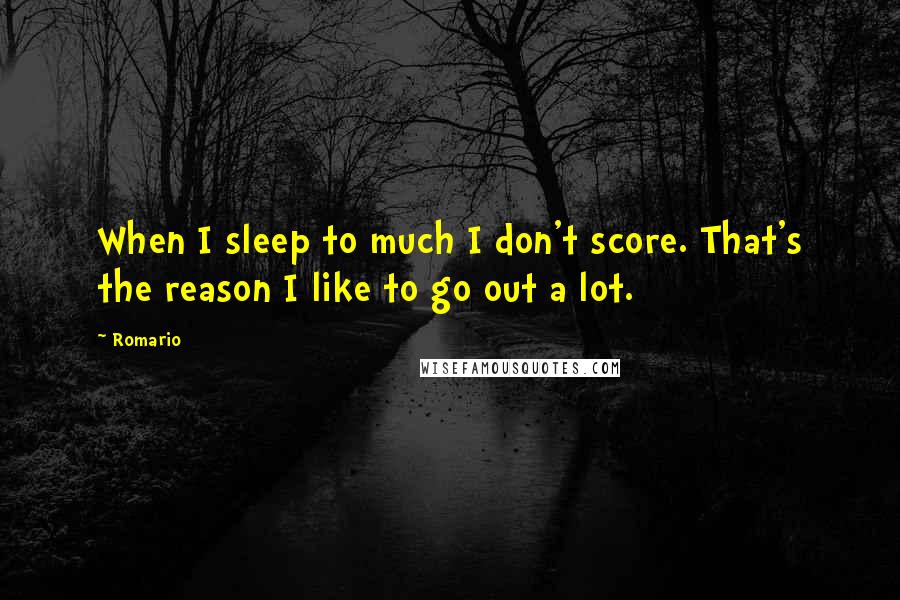 Romario Quotes: When I sleep to much I don't score. That's the reason I like to go out a lot.