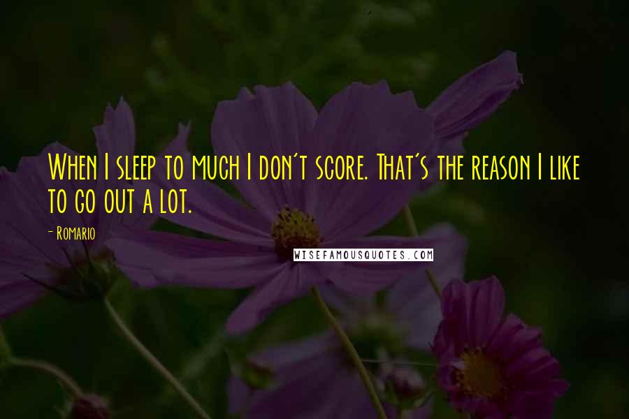 Romario Quotes: When I sleep to much I don't score. That's the reason I like to go out a lot.