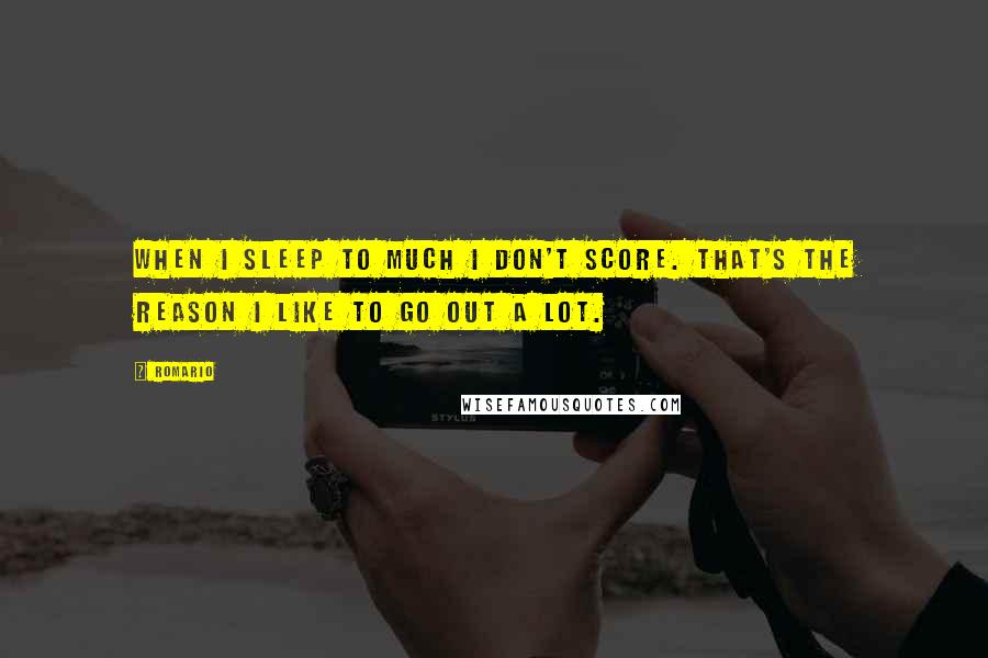 Romario Quotes: When I sleep to much I don't score. That's the reason I like to go out a lot.