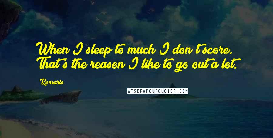 Romario Quotes: When I sleep to much I don't score. That's the reason I like to go out a lot.