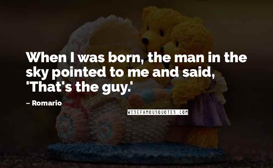 Romario Quotes: When I was born, the man in the sky pointed to me and said, 'That's the guy.'