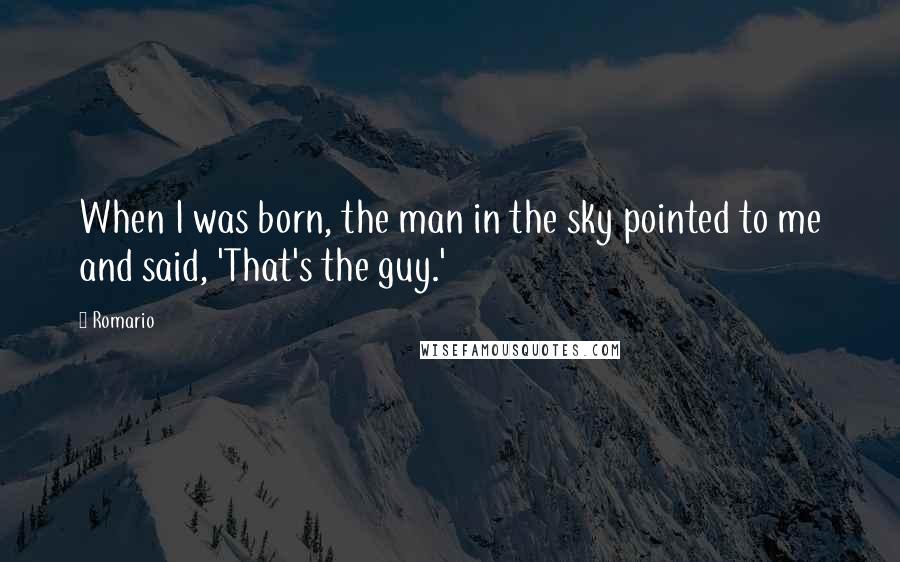 Romario Quotes: When I was born, the man in the sky pointed to me and said, 'That's the guy.'
