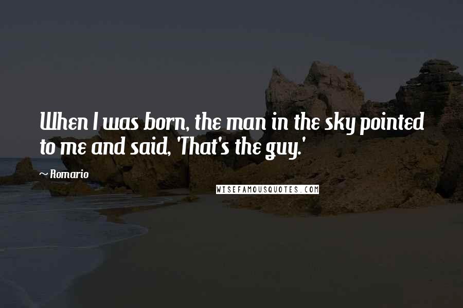 Romario Quotes: When I was born, the man in the sky pointed to me and said, 'That's the guy.'