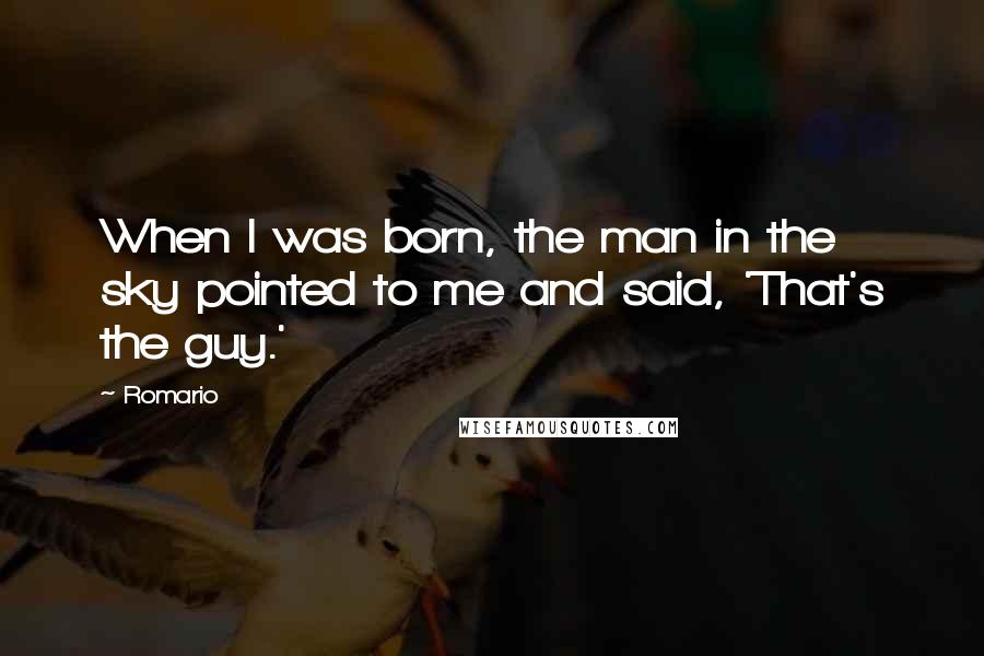 Romario Quotes: When I was born, the man in the sky pointed to me and said, 'That's the guy.'