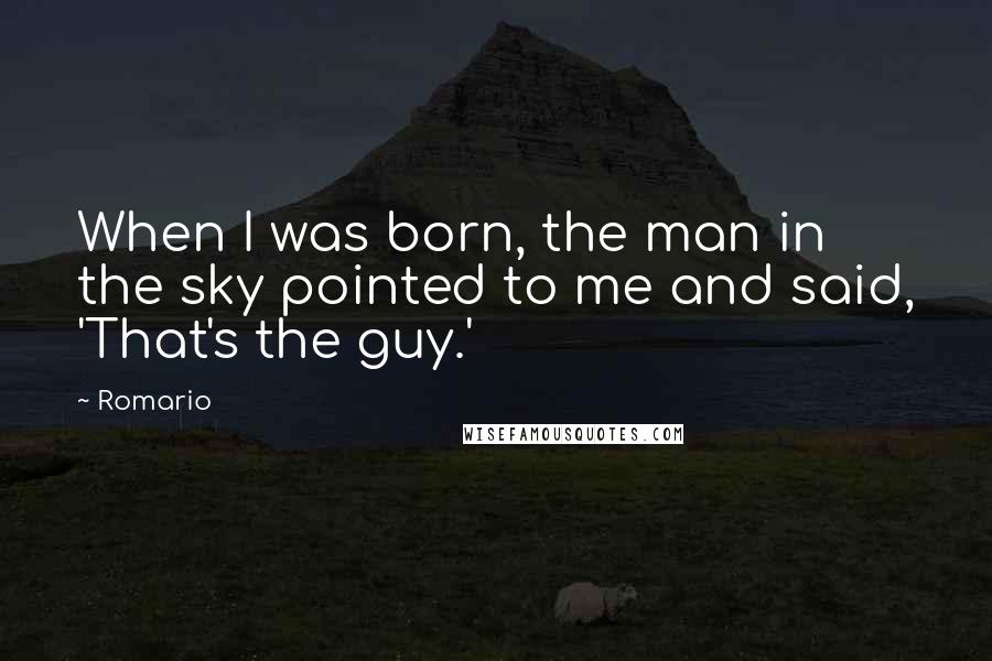 Romario Quotes: When I was born, the man in the sky pointed to me and said, 'That's the guy.'