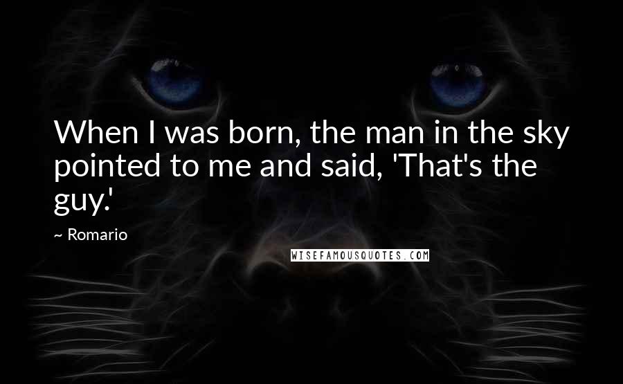 Romario Quotes: When I was born, the man in the sky pointed to me and said, 'That's the guy.'
