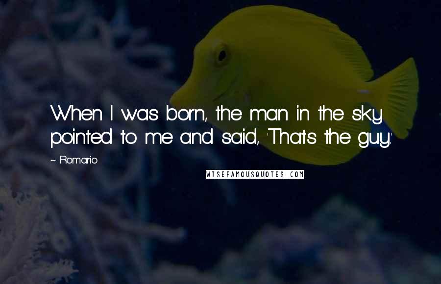 Romario Quotes: When I was born, the man in the sky pointed to me and said, 'That's the guy.'