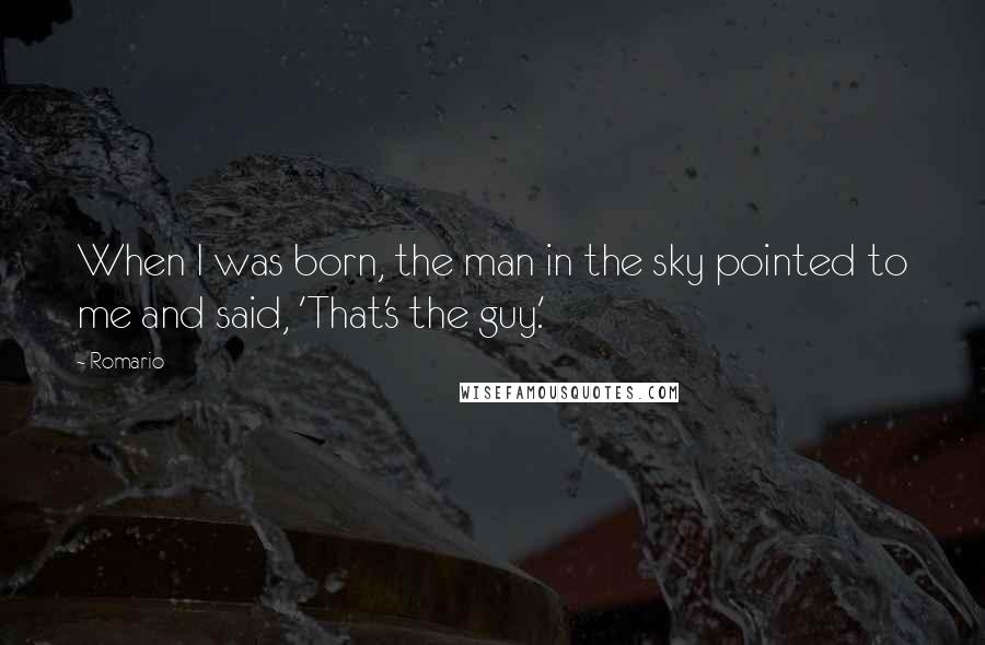 Romario Quotes: When I was born, the man in the sky pointed to me and said, 'That's the guy.'