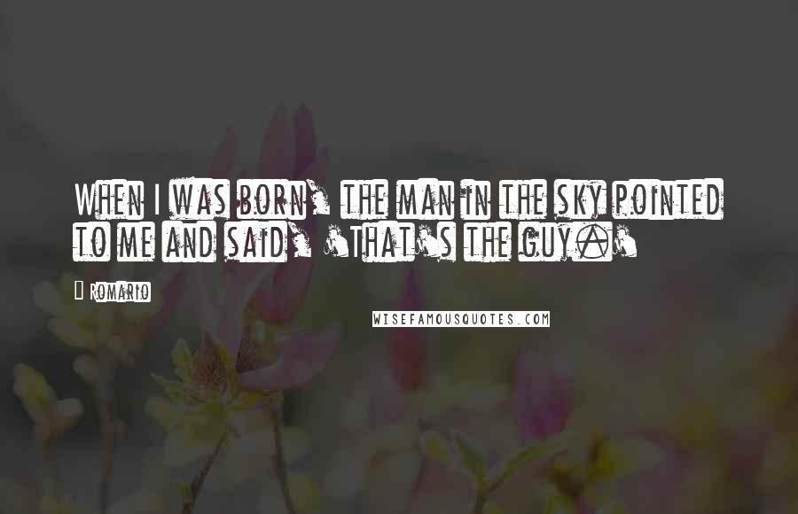 Romario Quotes: When I was born, the man in the sky pointed to me and said, 'That's the guy.'