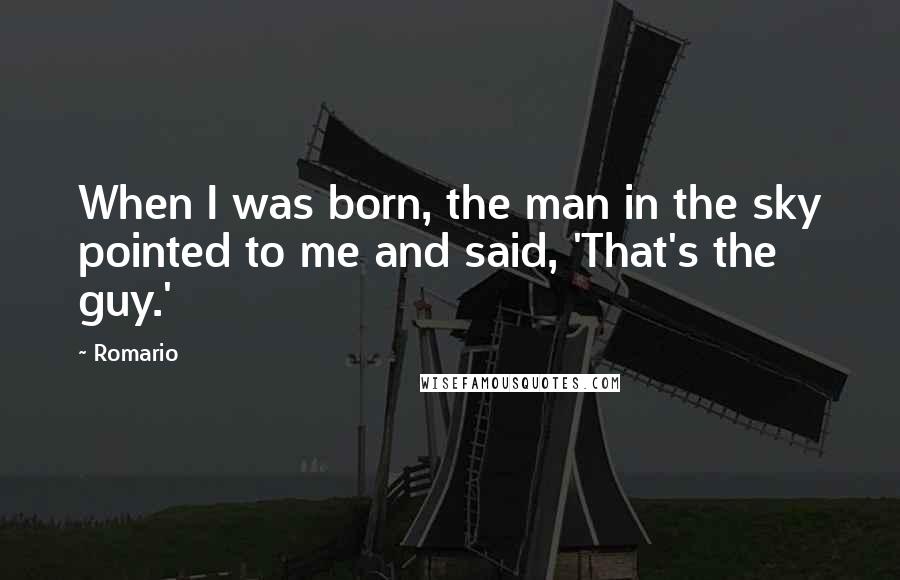 Romario Quotes: When I was born, the man in the sky pointed to me and said, 'That's the guy.'