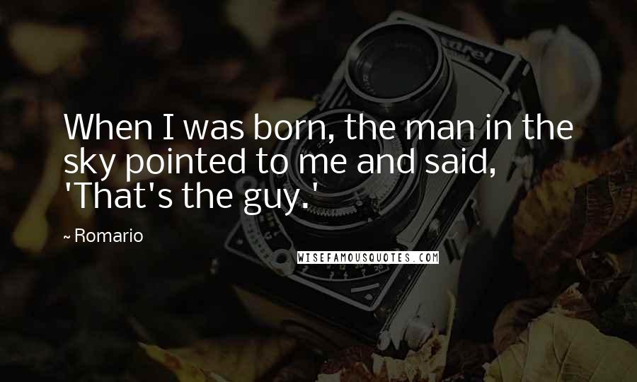 Romario Quotes: When I was born, the man in the sky pointed to me and said, 'That's the guy.'