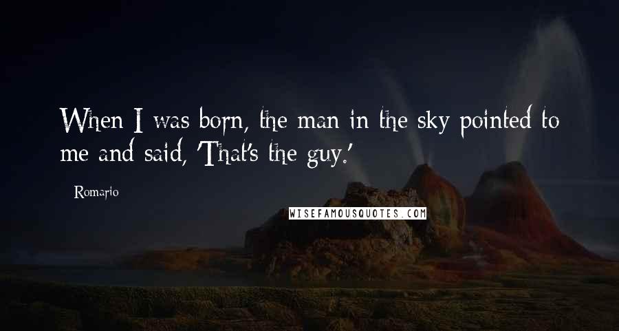 Romario Quotes: When I was born, the man in the sky pointed to me and said, 'That's the guy.'
