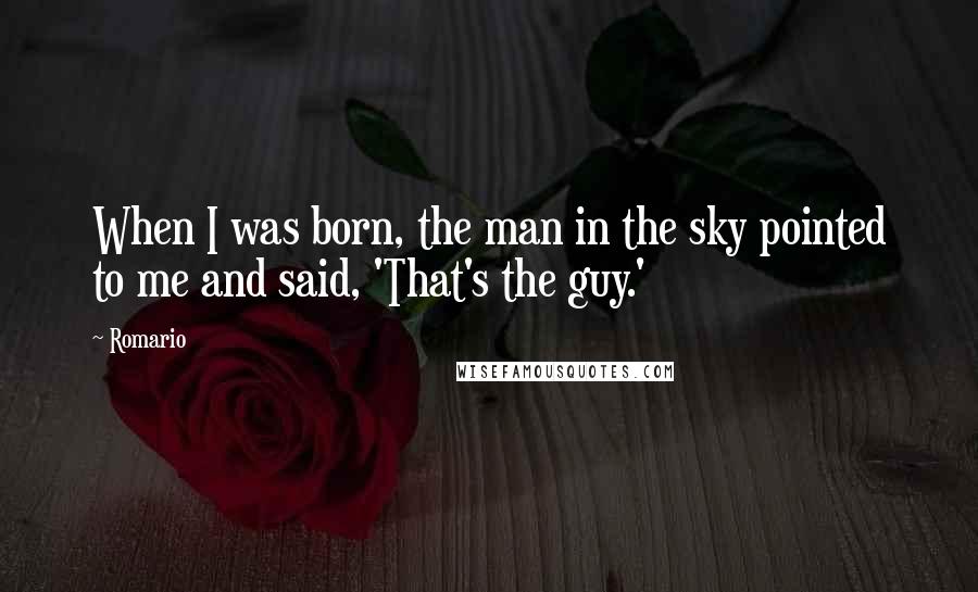 Romario Quotes: When I was born, the man in the sky pointed to me and said, 'That's the guy.'