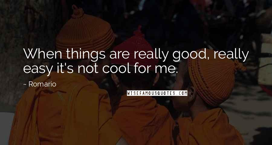 Romario Quotes: When things are really good, really easy it's not cool for me.