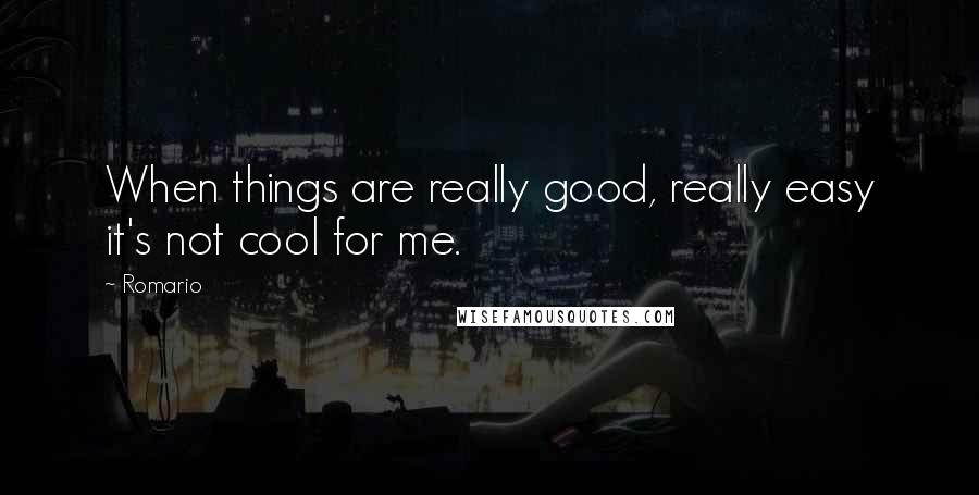 Romario Quotes: When things are really good, really easy it's not cool for me.