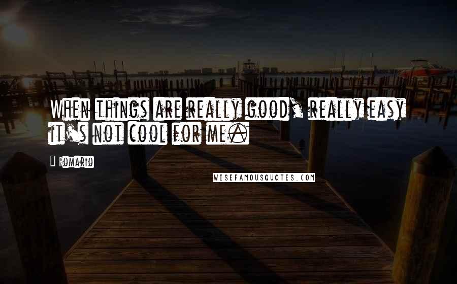 Romario Quotes: When things are really good, really easy it's not cool for me.