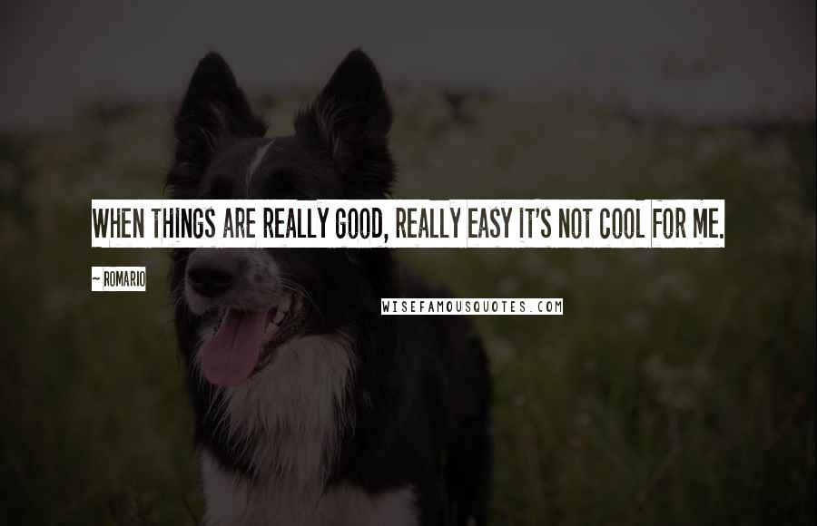 Romario Quotes: When things are really good, really easy it's not cool for me.