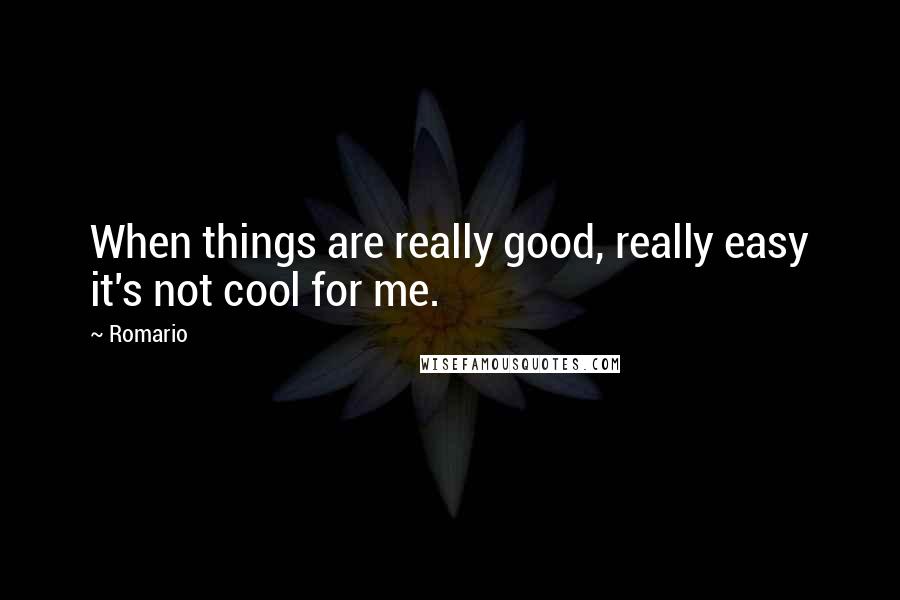Romario Quotes: When things are really good, really easy it's not cool for me.