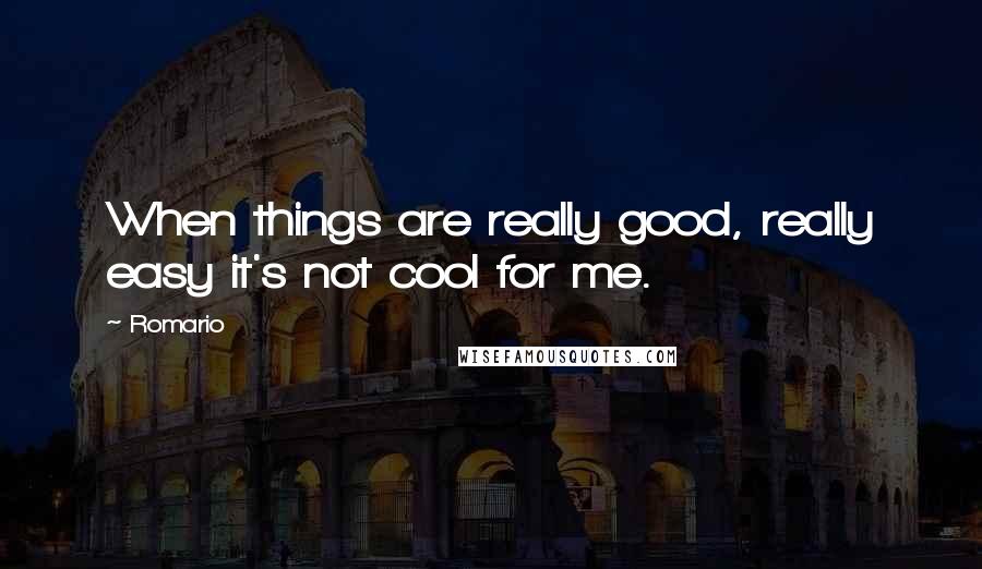 Romario Quotes: When things are really good, really easy it's not cool for me.