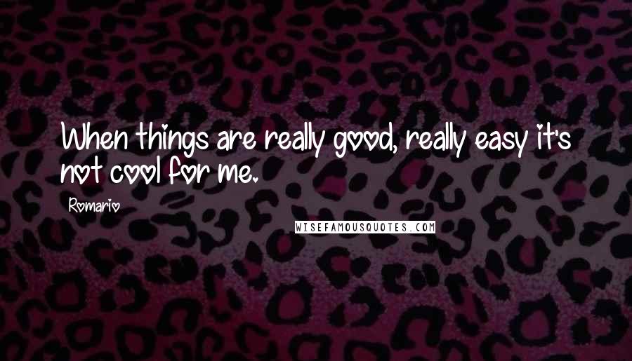Romario Quotes: When things are really good, really easy it's not cool for me.