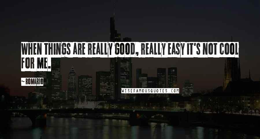 Romario Quotes: When things are really good, really easy it's not cool for me.