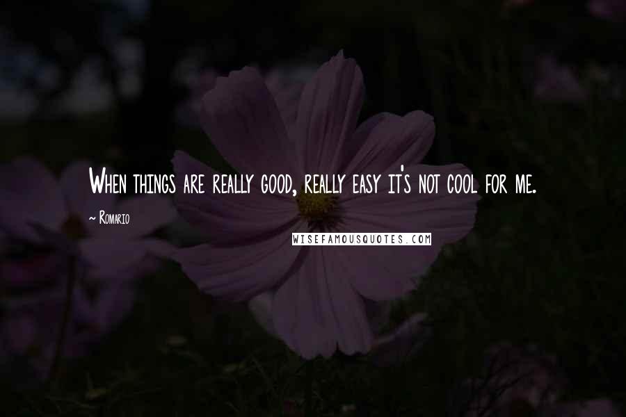 Romario Quotes: When things are really good, really easy it's not cool for me.