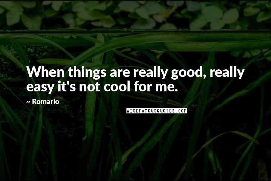 Romario Quotes: When things are really good, really easy it's not cool for me.